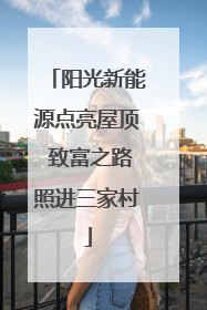 阳光新能源点亮屋顶 致富之路照进三家村