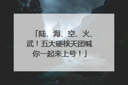 陆、海、空、火、武！五大硬核天团喊你一起来上号！