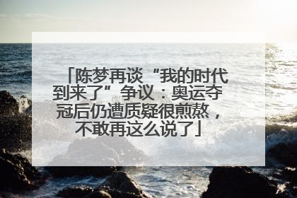 陈梦再谈“我的时代到来了”争议：奥运夺冠后仍遭质疑很煎熬，不敢再这么说了