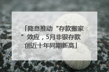 降息推动“存款搬家”效应，5月非银存款创近十年同期新高