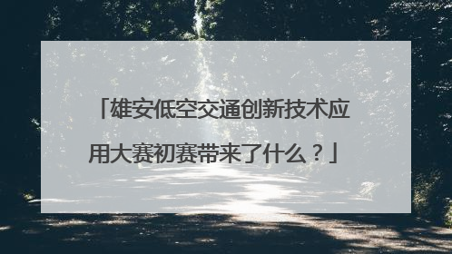 雄安低空交通创新技术应用大赛初赛带来了什么？