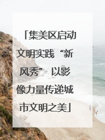 集美区启动文明实践“新风秀” 以影像力量传递城市文明之美