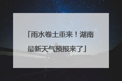 雨水卷土重来！湖南最新天气预报来了