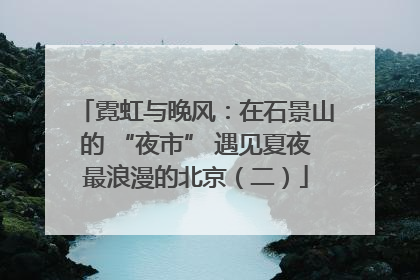 霓虹与晚风：在石景山的 “夜市” 遇见夏夜最浪漫的北京（二）