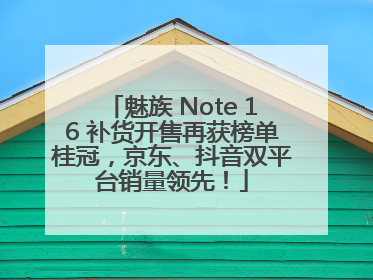 魅族 Note 16 补货开售再获榜单桂冠，京东、抖音双平台销量领先！