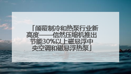 颠覆制冷和热泵行业新高度——信然压缩机推出节能30%以上磁悬浮中央空调和磁悬浮热泵