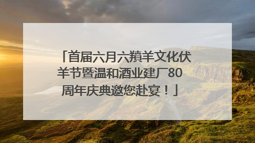 首届六月六羵羊文化伏羊节暨温和酒业建厂80周年庆典邀您赴宴！