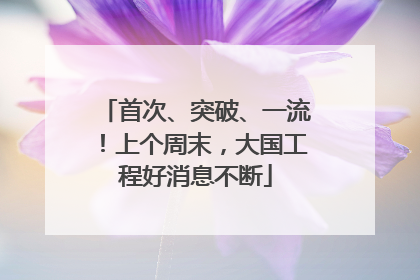 首次、突破、一流！上个周末，大国工程好消息不断