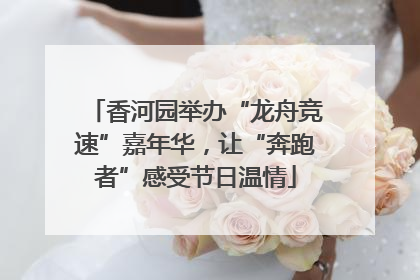 香河园举办“龙舟竞速”嘉年华，让“奔跑者”感受节日温情