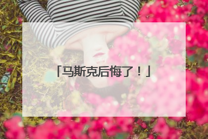 马斯克后悔了！