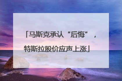 马斯克承认“后悔”，特斯拉股价应声上涨
