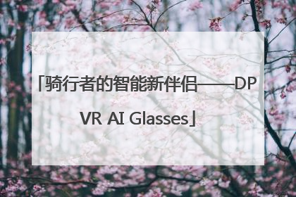 骑行者的智能新伴侣——DPVR AI Glasses