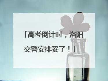 高考倒计时，洛阳交警安排妥了！