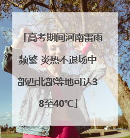 高考期间河南雷雨频繁 炎热不退场中部西北部等地可达38至40℃