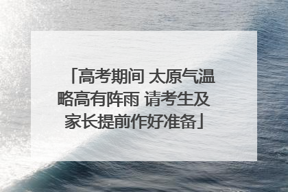 高考期间 太原气温略高有阵雨 请考生及家长提前作好准备
