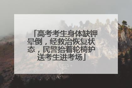 高考考生身体缺钾晕倒，经救治恢复状态，民警抬着轮椅护送考生进考场