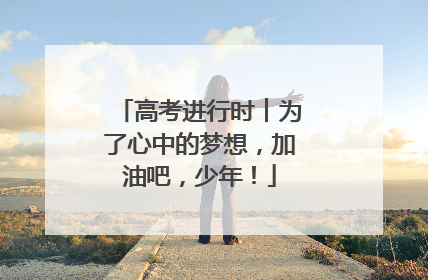高考进行时︱为了心中的梦想，加油吧，少年！