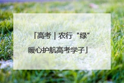 高考｜农行“绿”暖心护航高考学子