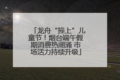 龙舟“撞上”儿童节！烟台端午假期消费热潮涌 市场活力持续升级