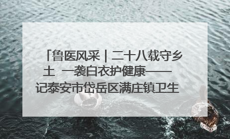 鲁医风采｜二十八载守乡土  一袭白衣护健康——记泰安市岱岳区满庄镇卫生院院长、主任医师张宝喜