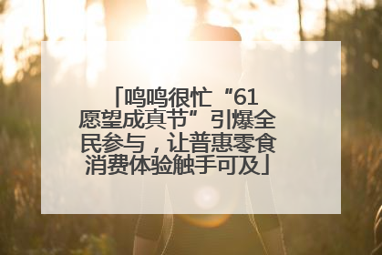 鸣鸣很忙“61 愿望成真节”引爆全民参与，让普惠零食消费体验触手可及