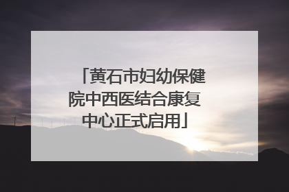 黄石市妇幼保健院中西医结合康复中心正式启用