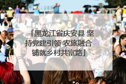 黑龙江省庆安县 坚持党建引领 农旅融合铺就乡村共富路