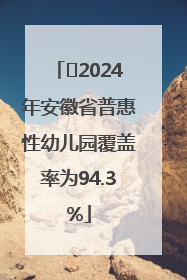 ﻿2024年安徽省普惠性幼儿园覆盖率为94.3%