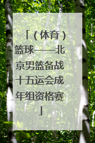 （体育）篮球——北京男篮备战十五运会成年组资格赛