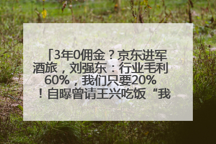 3年0佣金？京东进军酒旅，刘强东：行业毛利60%，我们只要20%！自曝曾请王兴吃饭“我要做外卖了”