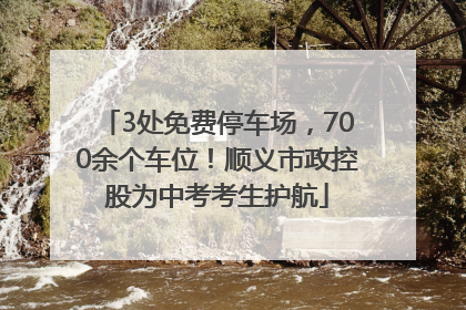 3处免费停车场，700余个车位！顺义市政控股为中考考生护航