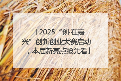 2025“创·在嘉兴”创新创业大赛启动，本届新亮点抢先看