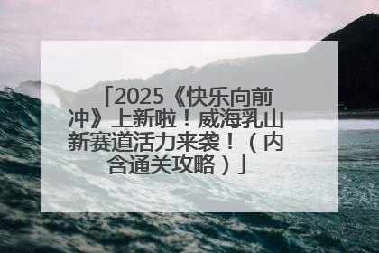 2025《快乐向前冲》上新啦！威海乳山新赛道活力来袭！（内含通关攻略）