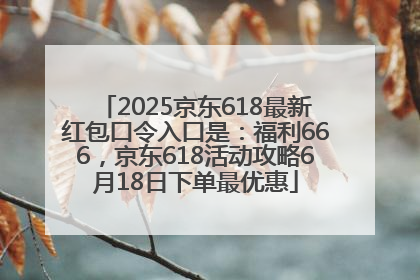 2025京东618最新红包口令入口是：福利666，京东618活动攻略6月18日下单最优惠