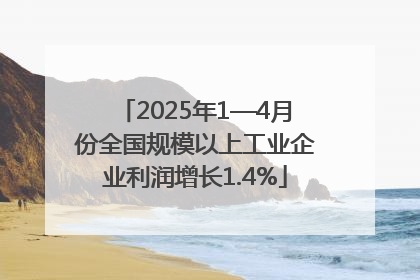 2025年1—4月份全国规模以上工业企业利润增长1.4%