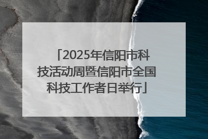 2025年信阳市科技活动周暨信阳市全国科技工作者日举行