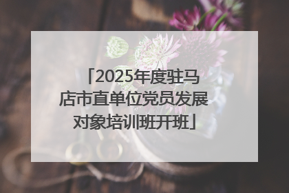 2025年度驻马店市直单位党员发展对象培训班开班