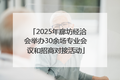 2025年廊坊经洽会举办30余场专业会议和招商对接活动