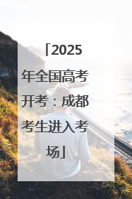 2025年全国高考开考：成都考生进入考场