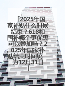 2025年国家补贴什么时候结束？618和国补哪个更优惠可以叠加吗？2025年国家补贴结束时间统一为12月31日