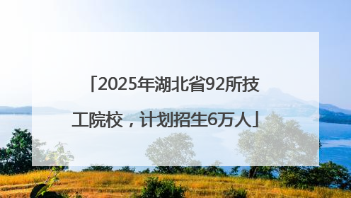 2025年湖北省92所技工院校，计划招生6万人