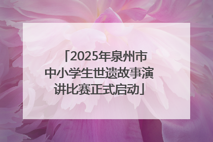 2025年泉州市中小学生世遗故事演讲比赛正式启动