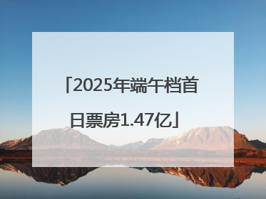 2025年端午档首日票房1.47亿