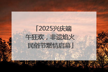 2025兴庆端午狂欢，非遗焰火民俗节燃情启幕