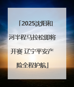 2025沈阳和河半程马拉松即将开赛 辽宁平安产险全程护航