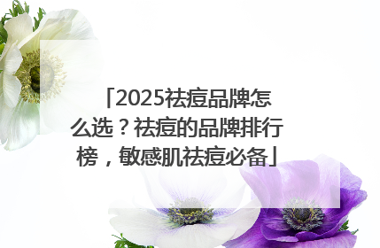 2025祛痘品牌怎么选？祛痘的品牌排行榜，敏感肌祛痘必备