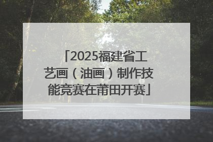 2025福建省工艺画（油画）制作技能竞赛在莆田开赛