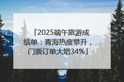 2025端午旅游成绩单：青海热度攀升，门票订单大增34%