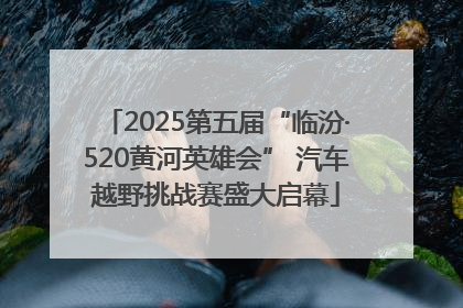 2025第五届“临汾·520黄河英雄会” 汽车越野挑战赛盛大启幕