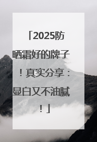 2025防晒霜好的牌子！真实分享：显白又不油腻！